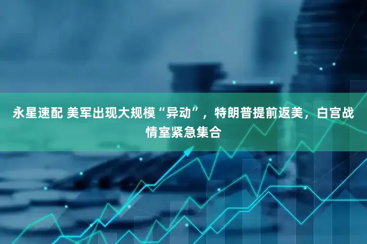 永星速配 美军出现大规模“异动”，特朗普提前返美，白宫战情室紧急集合