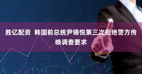 胜亿配资  韩国前总统尹锡悦第三次拒绝警方传唤调查要求