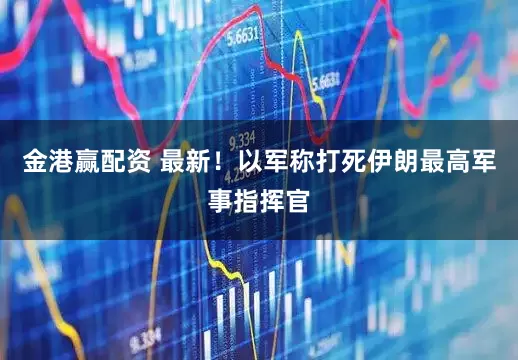 金港赢配资 最新！以军称打死伊朗最高军事指挥官