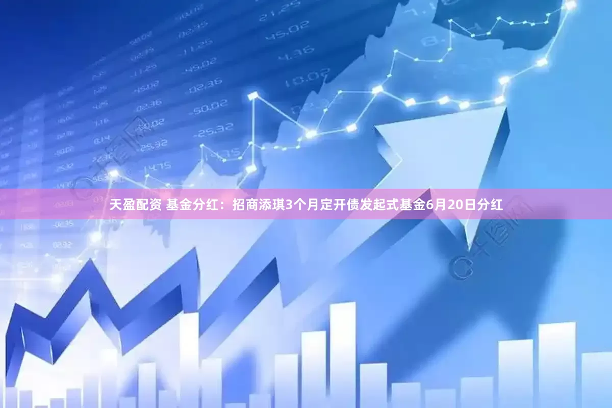 天盈配资 基金分红：招商添琪3个月定开债发起式基金6月20日分红