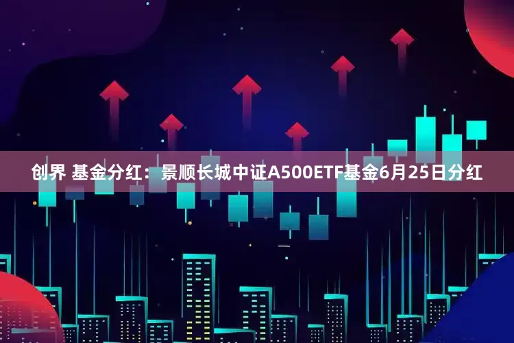 创界 基金分红：景顺长城中证A500ETF基金6月25日分红