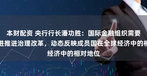 本财配资 央行行长潘功胜：国际金融组织需要与时俱进推进治理改革，动态反映成员国在全球经济中的相对地位