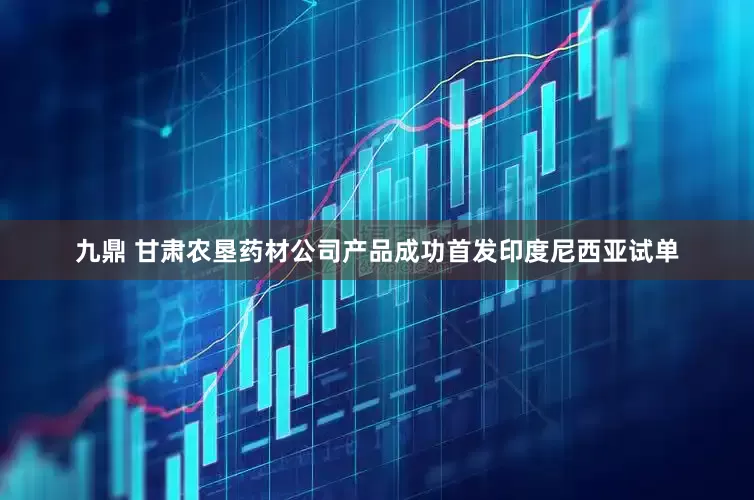 九鼎 甘肃农垦药材公司产品成功首发印度尼西亚试单