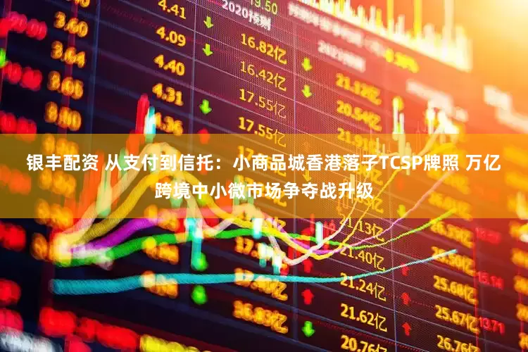 银丰配资 从支付到信托：小商品城香港落子TCSP牌照 万亿跨境中小微市场争夺战升级