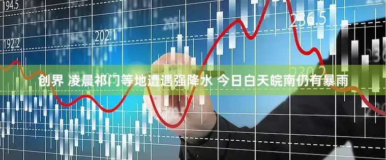 创界 凌晨祁门等地遭遇强降水 今日白天皖南仍有暴雨