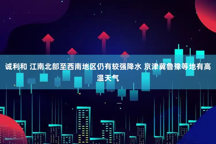 诚利和 江南北部至西南地区仍有较强降水 京津冀鲁豫等地有高温天气