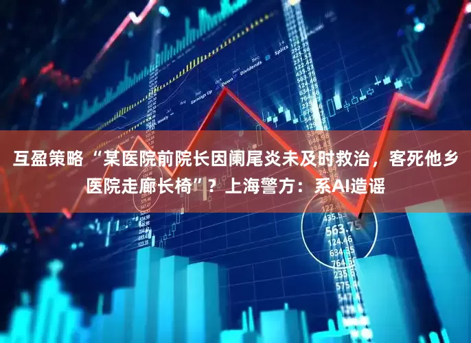 互盈策略 “某医院前院长因阑尾炎未及时救治，客死他乡医院走廊长椅”？上海警方：系AI造谣