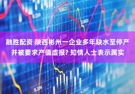 融胜配资 陕西彬州一企业多年缺水至停产并被要求产值虚报? 知情人士表示属实