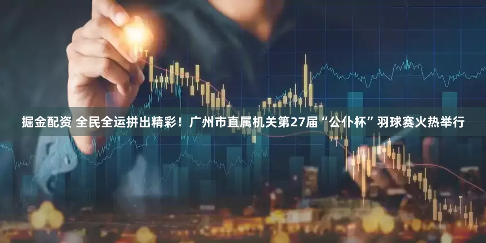 掘金配资 全民全运拼出精彩！广州市直属机关第27届“公仆杯”羽球赛火热举行