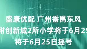 盛康优配 广州番禺东风东、广附创新城2所小学将于6月25日摇号