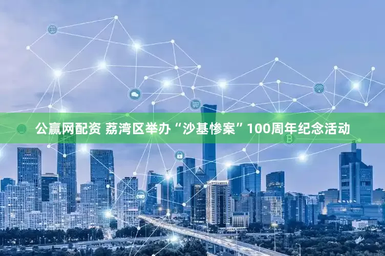 公赢网配资 荔湾区举办“沙基惨案”100周年纪念活动