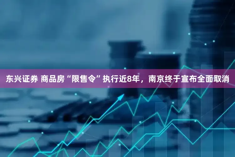 东兴证券 商品房“限售令”执行近8年，南京终于宣布全面取消