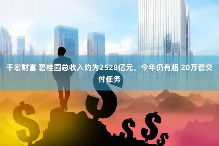 千宏财富 碧桂园总收入约为2528亿元，今年仍有超 20万套交付任务
