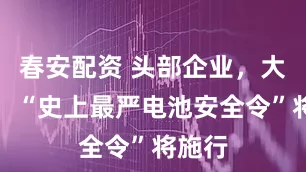 春安配资 头部企业，大动作！“史上最严电池安全令”将施行