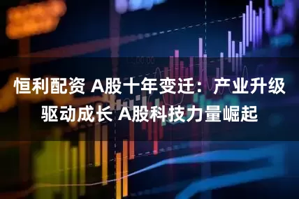 恒利配资 A股十年变迁：产业升级驱动成长 A股科技力量崛起