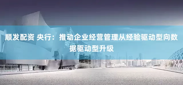 顺发配资 央行：推动企业经营管理从经验驱动型向数据驱动型升级