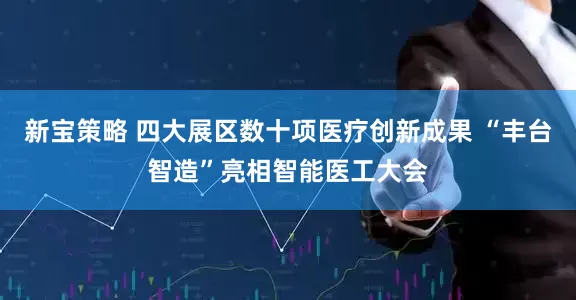 新宝策略 四大展区数十项医疗创新成果 “丰台智造”亮相智能医工大会