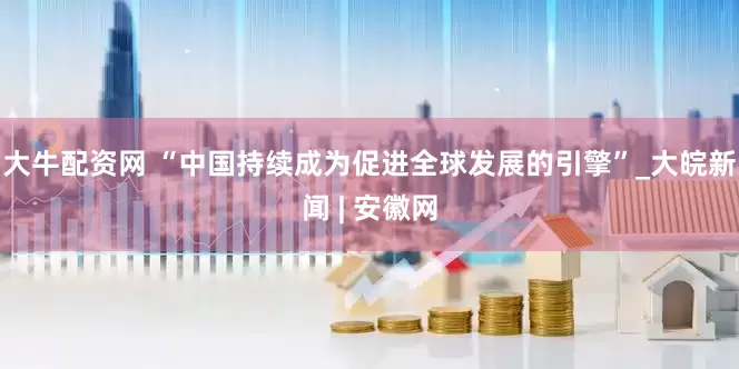 大牛配资网 “中国持续成为促进全球发展的引擎”_大皖新闻 | 安徽网