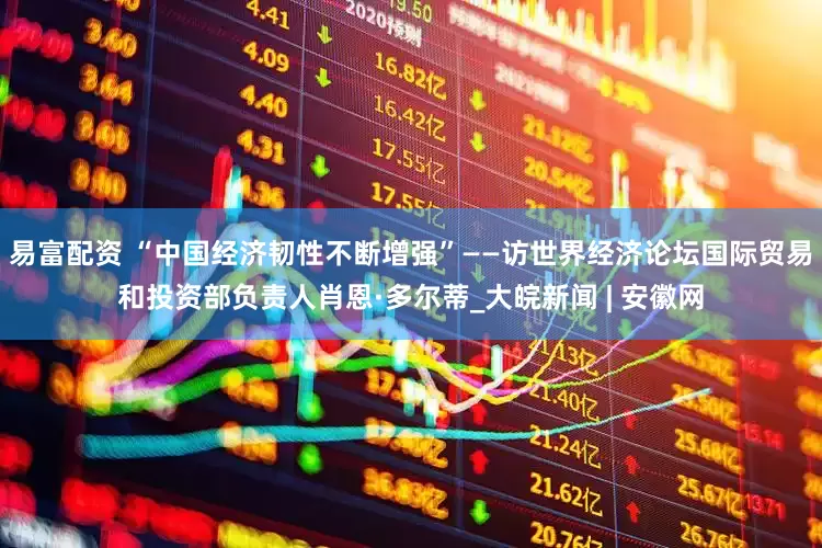 易富配资 “中国经济韧性不断增强”——访世界经济论坛国际贸易和投资部负责人肖恩·多尔蒂_大皖新闻 | 安徽网