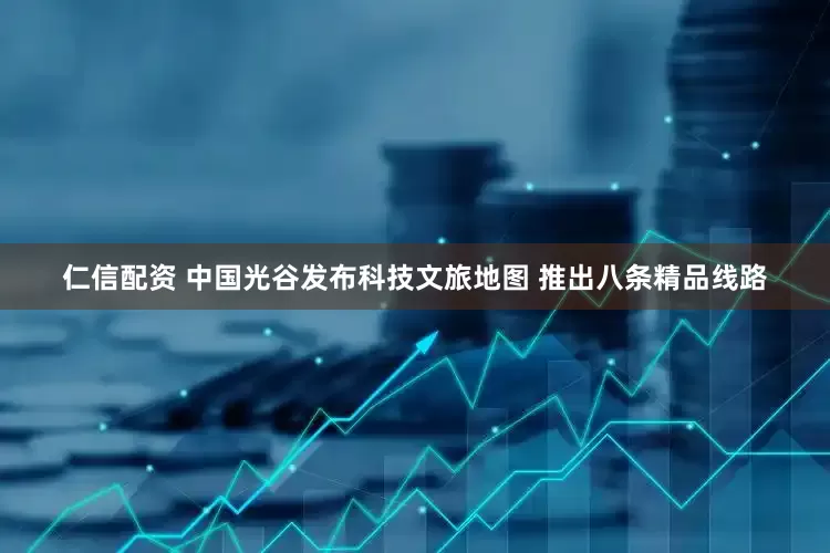 仁信配资 中国光谷发布科技文旅地图 推出八条精品线路