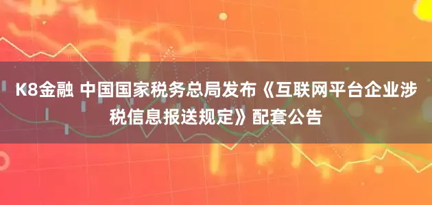 K8金融 中国国家税务总局发布《互联网平台企业涉税信息报送规定》配套公告