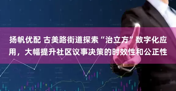 扬帆优配 古美路街道探索“治立方”数字化应用，大幅提升社区议事决策的时效性和公正性