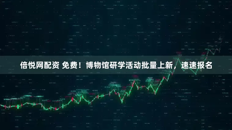 倍悦网配资 免费！博物馆研学活动批量上新，速速报名
