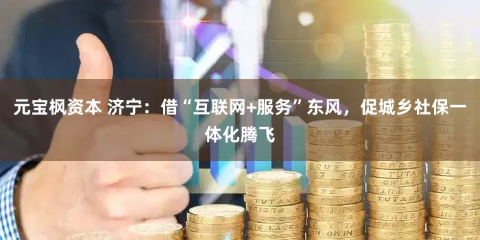 元宝枫资本 济宁：借“互联网+服务”东风，促城乡社保一体化腾飞