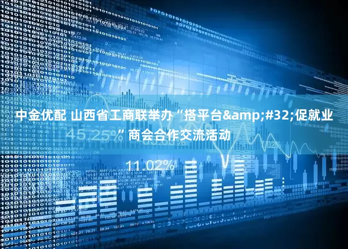 中金优配 山西省工商联举办“搭平台&#32;促就业”商会合作交流活动