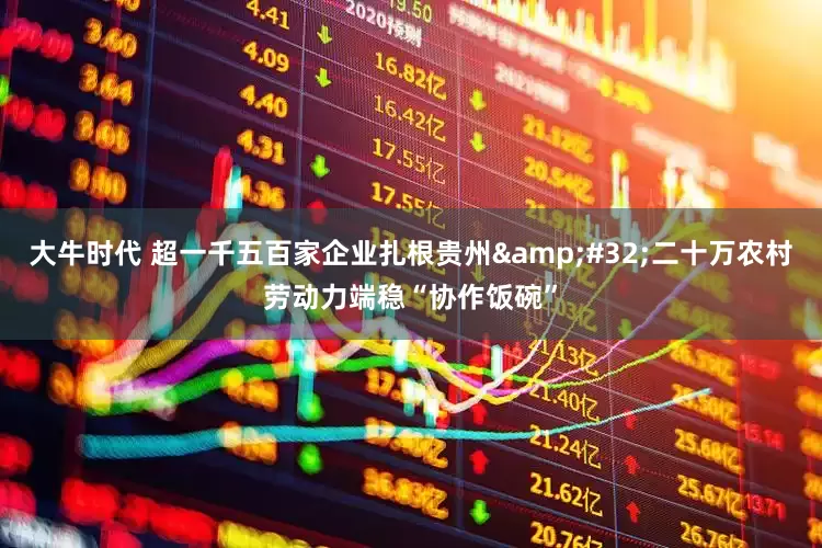 大牛时代 超一千五百家企业扎根贵州&#32;二十万农村劳动力端稳“协作饭碗”