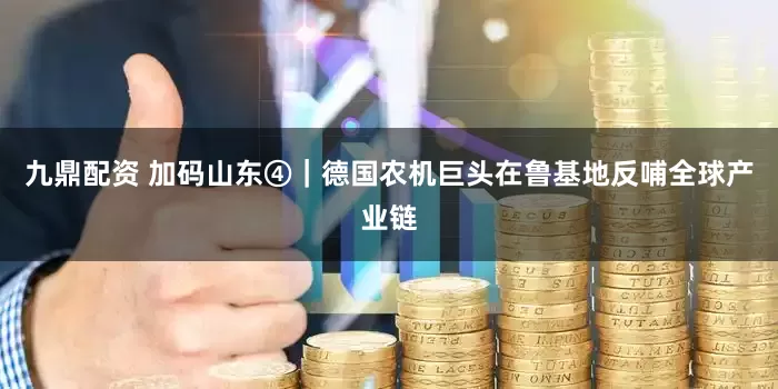 九鼎配资 加码山东④｜德国农机巨头在鲁基地反哺全球产业链
