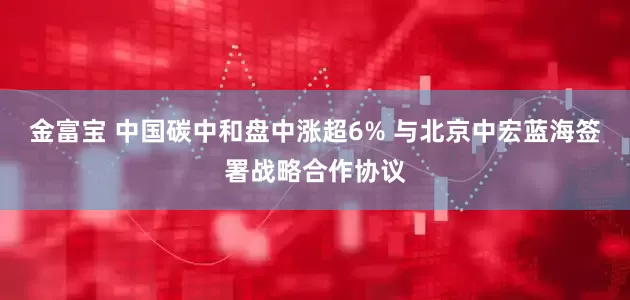 金富宝 中国碳中和盘中涨超6% 与北京中宏蓝海签署战略合作协议