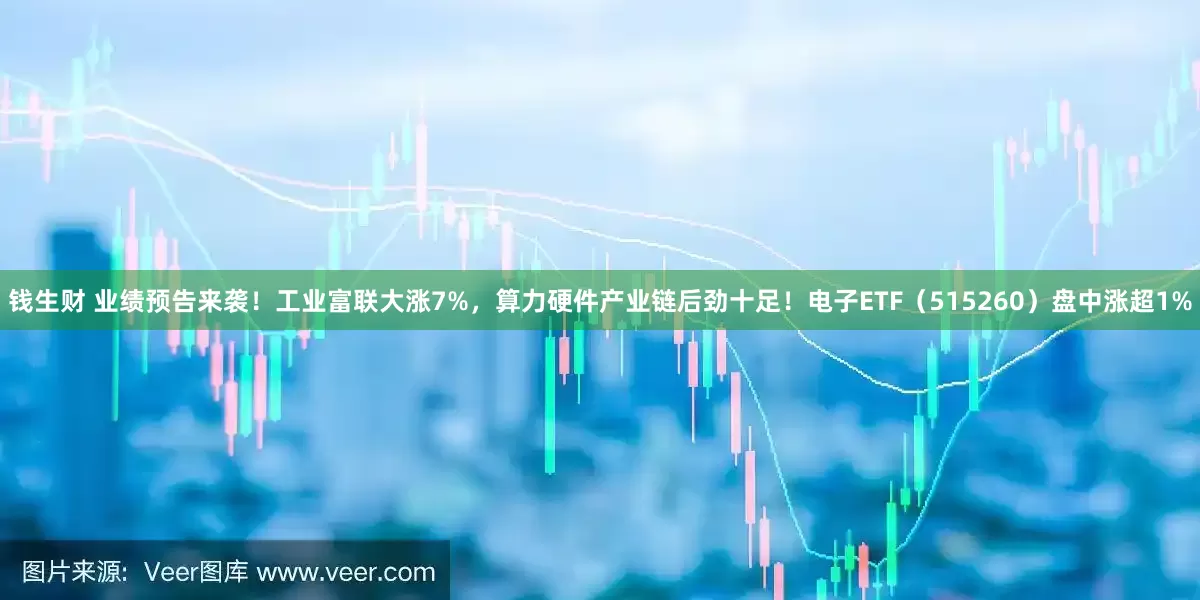 钱生财 业绩预告来袭！工业富联大涨7%，算力硬件产业链后劲十足！电子ETF（515260）盘中涨超1%