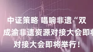 中证策略 唱响非遗“双城记”  成渝非遗资源对接大会即将举行！