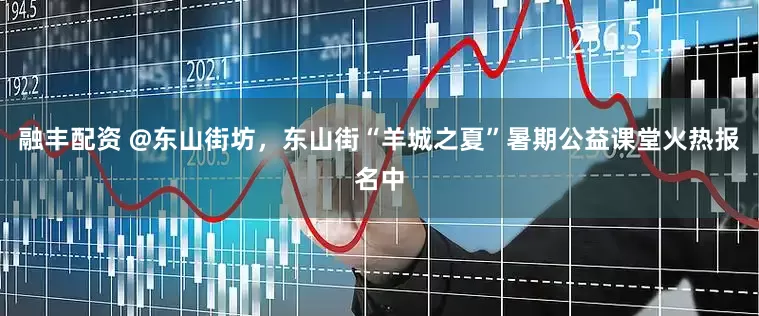 融丰配资 @东山街坊，东山街“羊城之夏”暑期公益课堂火热报名中