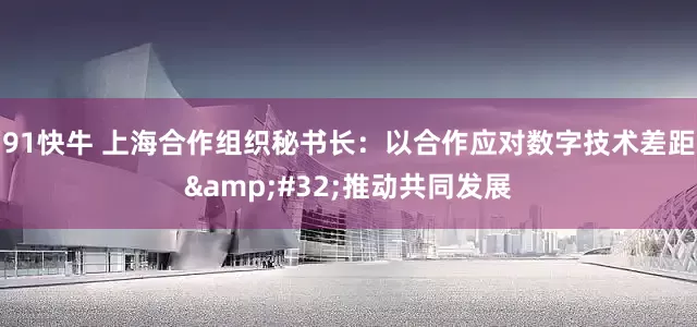 91快牛 上海合作组织秘书长：以合作应对数字技术差距&#32;推动共同发展