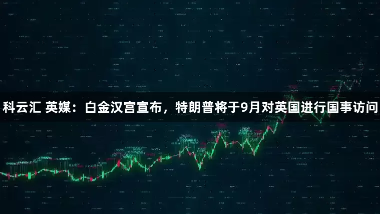科云汇 英媒：白金汉宫宣布，特朗普将于9月对英国进行国事访问