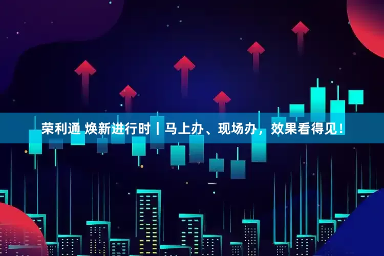 荣利通 焕新进行时｜马上办、现场办，效果看得见！