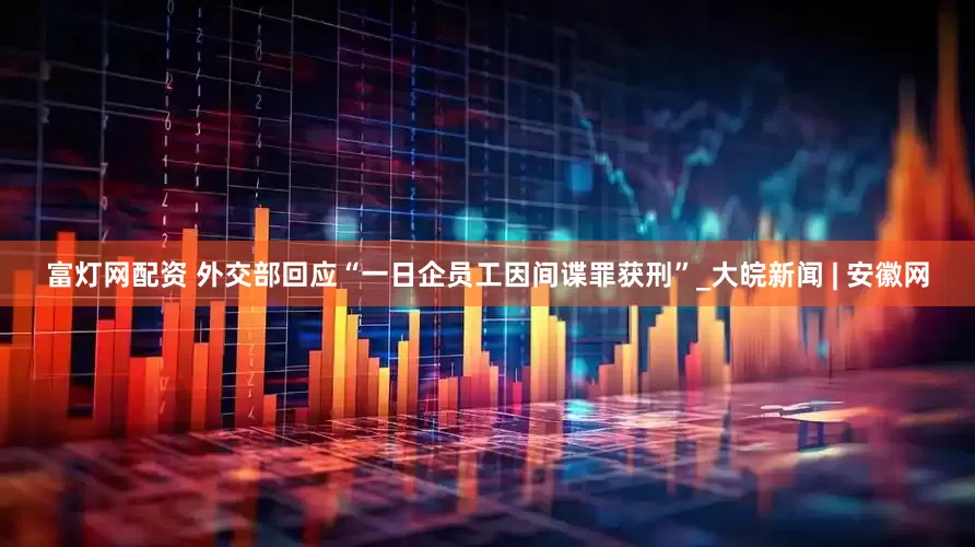 富灯网配资 外交部回应“一日企员工因间谍罪获刑”_大皖新闻 | 安徽网