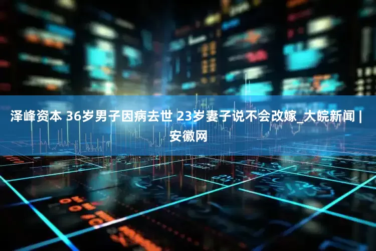 泽峰资本 36岁男子因病去世 23岁妻子说不会改嫁_大皖新闻 | 安徽网