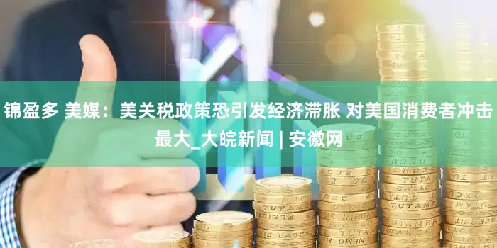 锦盈多 美媒：美关税政策恐引发经济滞胀 对美国消费者冲击最大_大皖新闻 | 安徽网