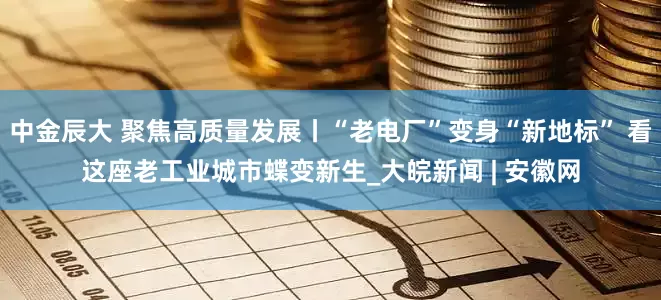 中金辰大 聚焦高质量发展丨“老电厂”变身“新地标” 看这座老工业城市蝶变新生_大皖新闻 | 安徽网
