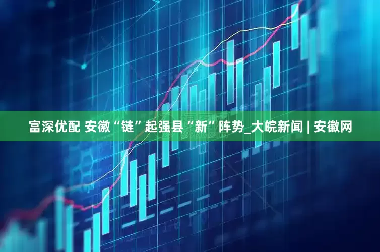 富深优配 安徽“链”起强县“新”阵势_大皖新闻 | 安徽网