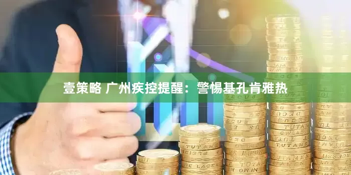 壹策略 广州疾控提醒：警惕基孔肯雅热