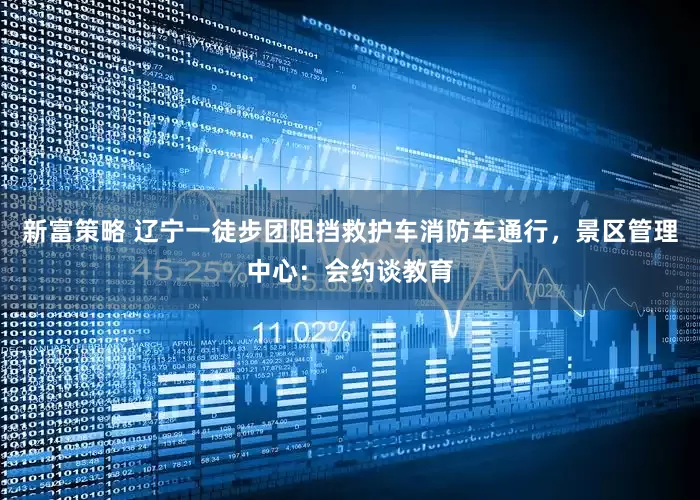 新富策略 辽宁一徒步团阻挡救护车消防车通行，景区管理中心：会约谈教育