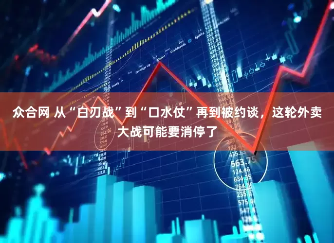众合网 从“白刃战”到“口水仗”再到被约谈，这轮外卖大战可能要消停了