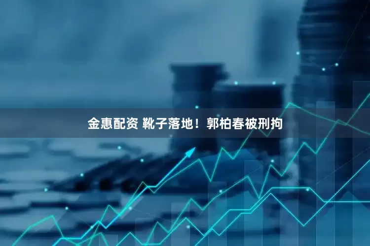 金惠配资 靴子落地！郭柏春被刑拘