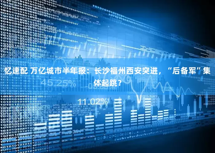 忆速配 万亿城市半年报：长沙福州西安突进，“后备军”集体起跳？