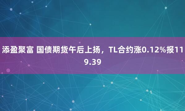 添盈聚富 国债期货午后上扬，TL合约涨0.12%报119.39