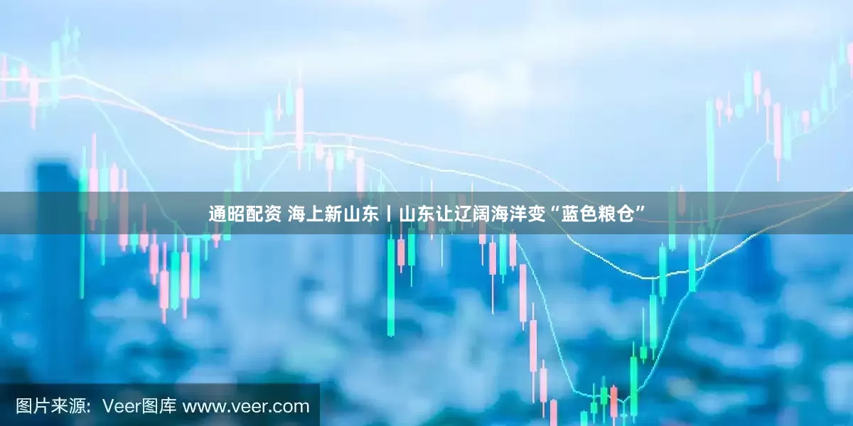 通昭配资 海上新山东丨山东让辽阔海洋变“蓝色粮仓”